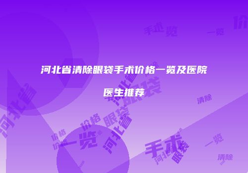 河北省清除眼袋手术价格一览及医院医生推荐