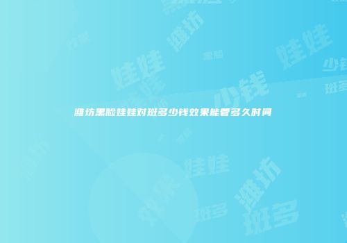 潍坊黑脸娃娃对斑多少钱效果能管多久时间