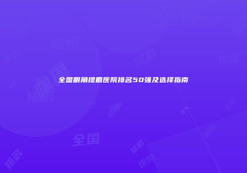 全国眼角提眉医院排名50强及选择指南