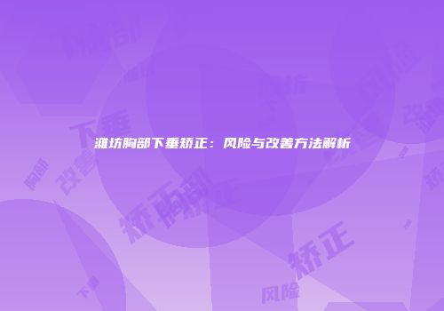 潍坊胸部下垂矫正：风险与改善方法解析