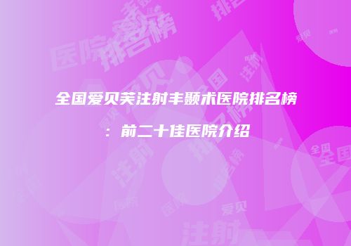全国爱贝芙注射丰颞术医院排名榜：前二十佳医院介绍