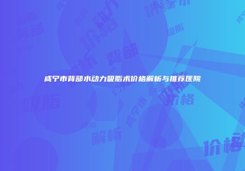 咸宁市背部水动力吸脂术价格解析与推荐医院