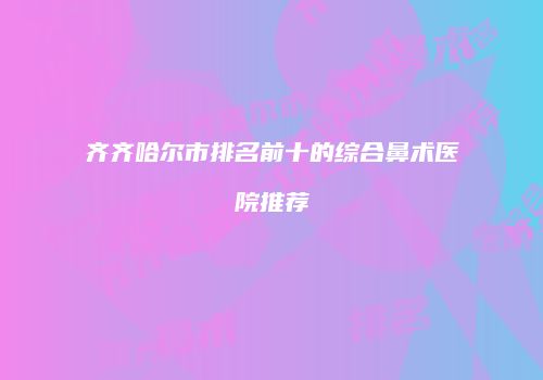 齐齐哈尔市排名前十的综合鼻术医院推荐