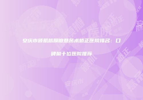 安庆市额肌筋膜瓣悬吊术矫正医院排名：口碑前十位医院推荐