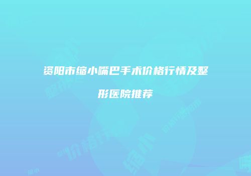 资阳市缩小嘴巴手术价格行情及整形医院推荐