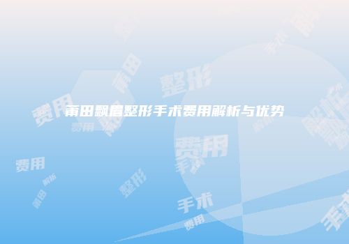 莆田飘眉整形手术费用解析与优势