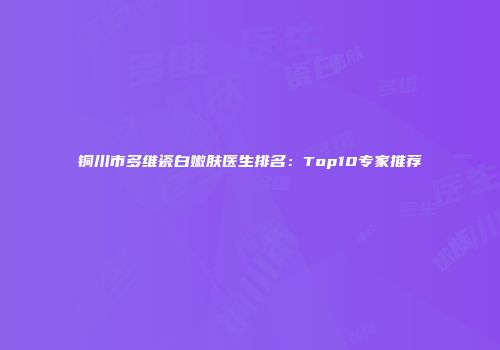 铜川市多维瓷白嫩肤医生排名：Top10专家推荐