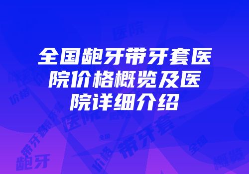 全国龅牙带牙套医院价格概览及医院详细介绍