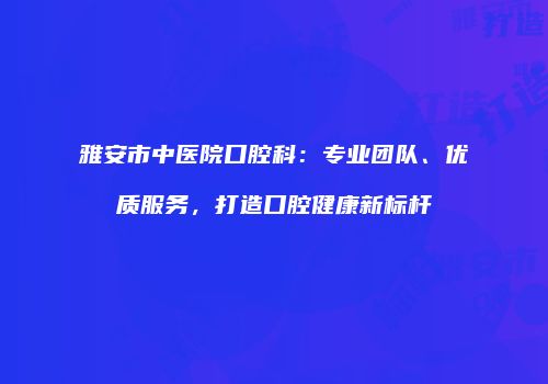 雅安市中医院口腔科：专业团队、优质服务，打造口腔健康新标杆