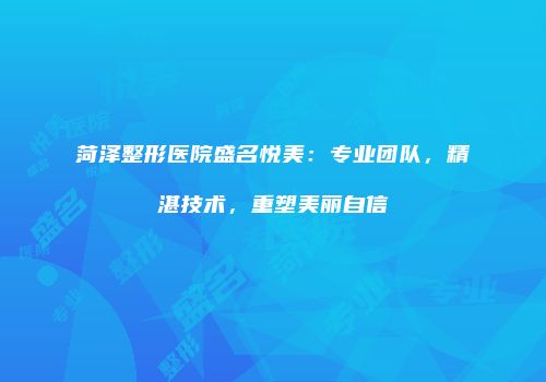 菏泽整形医院盛名悦美：专业团队，精湛技术，重塑美丽自信