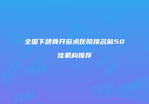 全国下颌骨开窗术医院排名前50佳机构推荐