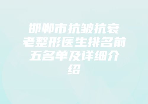 邯郸市抗皱抗衰老整形医生排名前五名单及详细介绍