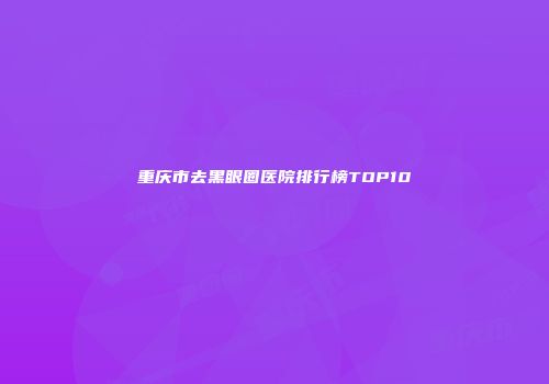 重庆市去黑眼圈医院排行榜TOP10