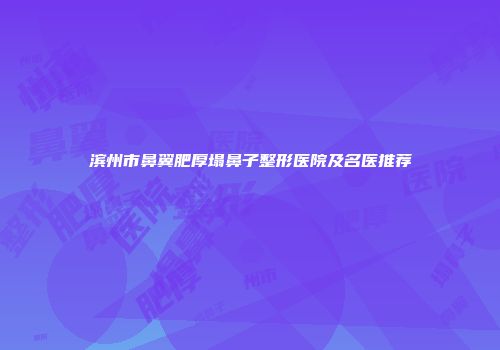 滨州市鼻翼肥厚塌鼻子整形医院及名医推荐