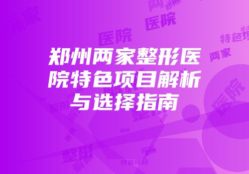 郑州两家整形医院特色项目解析与选择指南