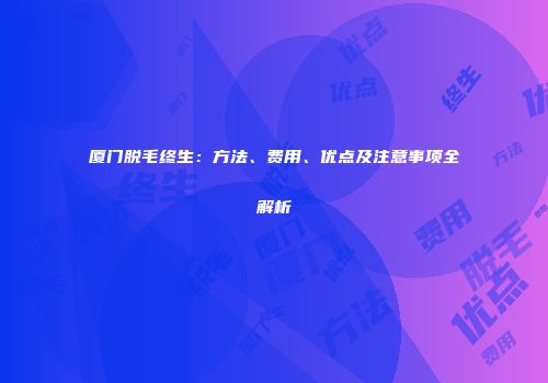 厦门脱毛终生：方法、费用、优点及注意事项全解析