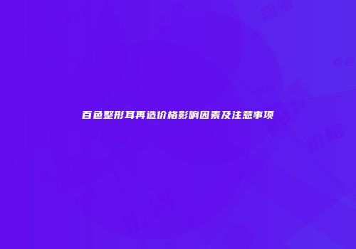 百色整形耳再造价格影响因素及注意事项
