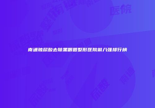 南通玻尿酸去除黑眼圈整形医院前八强排行榜