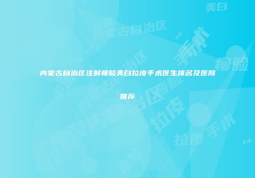 内蒙古自治区注射瘦脸美白拉皮手术医生排名及医院推荐