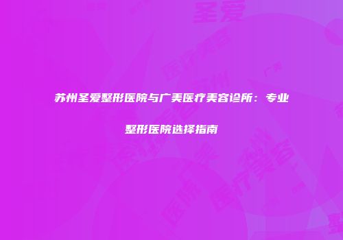 苏州圣爱整形医院与广美医疗美容诊所：专业整形医院选择指南