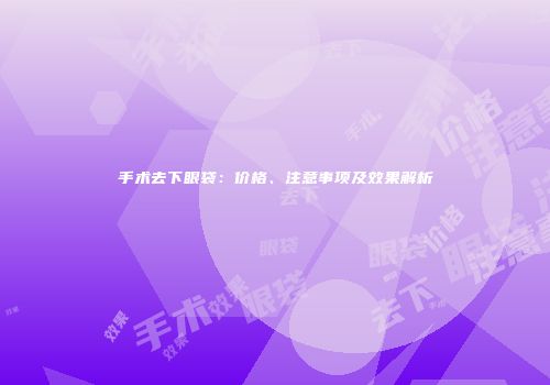 手术去下眼袋：价格、注意事项及效果解析