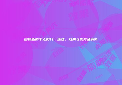 自体脂肪丰太阳穴：原理、效果与优势全解析