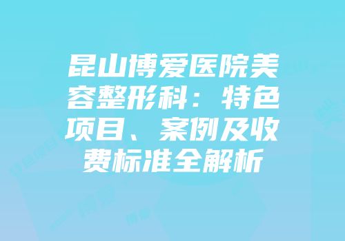 昆山博爱医院美容整形科：特色项目、案例及收费标准全解析