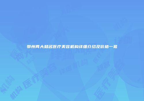 鄂州两大知名医疗美容机构详细介绍及价格一览