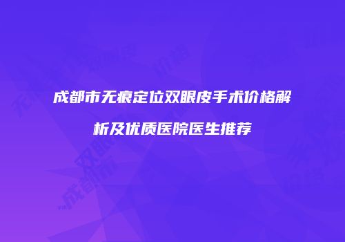 成都市无痕定位双眼皮手术价格解析及优质医院医生推荐