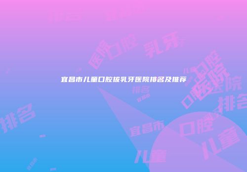 宜昌市儿童口腔拔乳牙医院排名及推荐