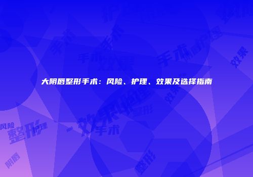 大阴唇整形手术：风险、护理、效果及选择指南