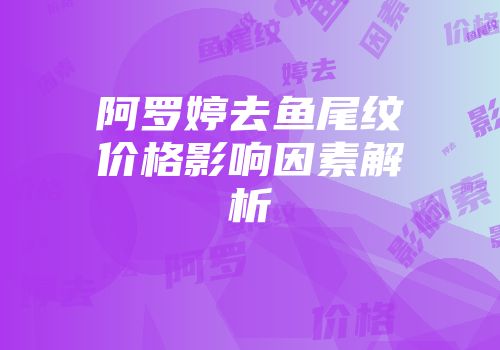 阿罗婷去鱼尾纹价格影响因素解析