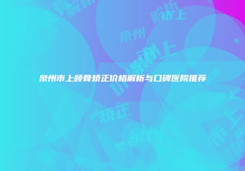 泉州市上颌骨矫正价格解析与口碑医院推荐