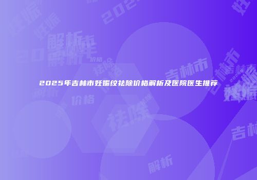 2025年吉林市妊娠纹祛除价格解析及医院医生推荐