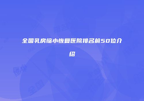 全国乳房缩小恢复医院排名前50位介绍