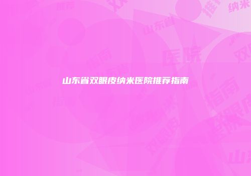 山东省双眼皮纳米医院推荐指南