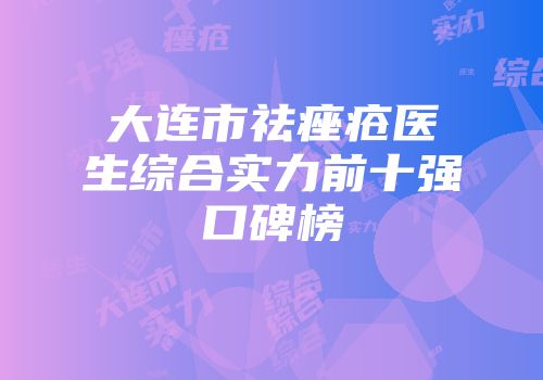 大连市祛痤疮医生综合实力前十强口碑榜