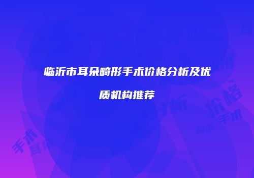 临沂市耳朵畸形手术价格分析及优质机构推荐