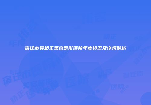 宿迁市鼻矫正美容整形医院年度排名及详情解析