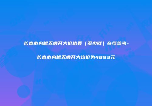 长春市内眦无痕开大价格表（多少钱）在线参考-长春市内眦无痕开大均价为4893元