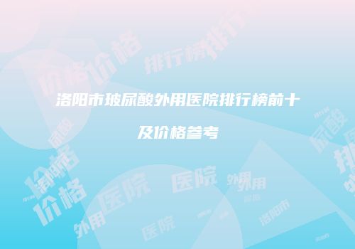 洛阳市玻尿酸外用医院排行榜前十及价格参考
