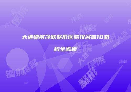 大连镭射净肤整形医院排名前10机构全解析