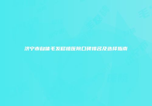 济宁市自体毛发移植医院口碑排名及选择指南