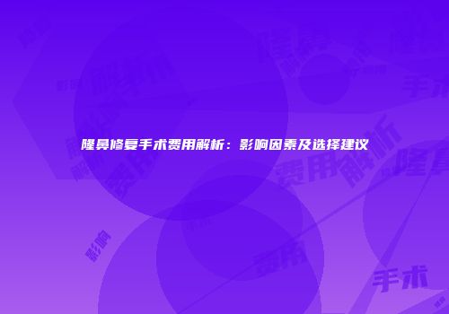 隆鼻修复手术费用解析：影响因素及选择建议