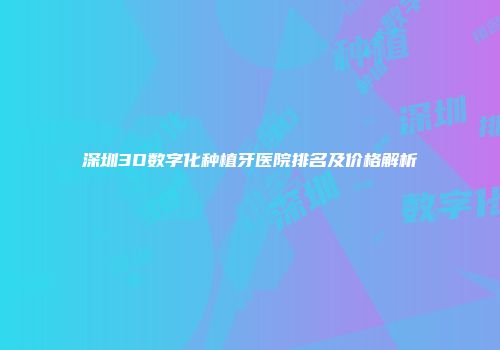 深圳3D数字化种植牙医院排名及价格解析