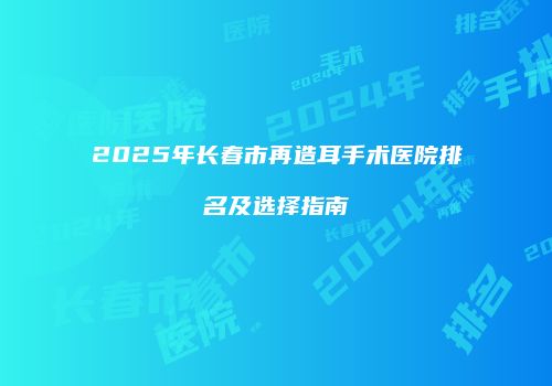 2025年长春市再造耳手术医院排名及选择指南