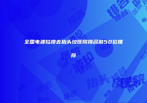 全国电波拉皮去抬头纹医院排名前50位推荐