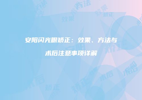 安阳闪光眼矫正：效果、方法与术后注意事项详解