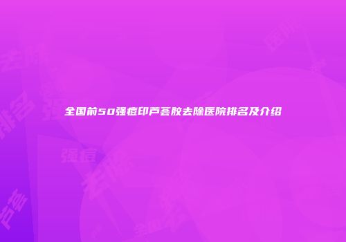 全国前50强痘印芦荟胶去除医院排名及介绍