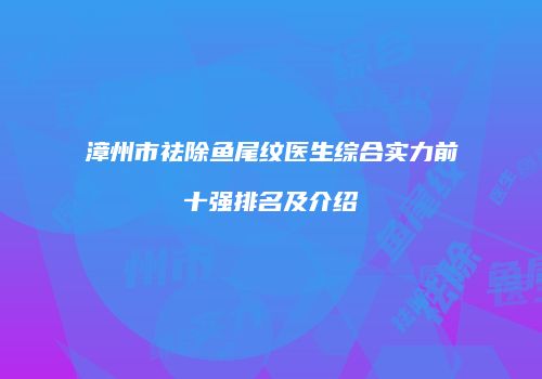 漳州市祛除鱼尾纹医生综合实力前十强排名及介绍